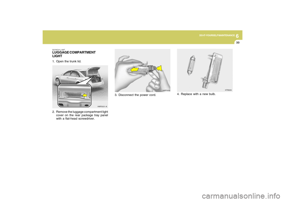 Hyundai Sonata 2009  Owners Manual 6
DO-IT-YOURSELF MAINTENANCE
33
HNF5032
3. Disconnect the power cord.
HTB284
4. Replace with a new bulb.
G270C01L-AATLUGGAGE COMPARTMENT
LIGHT1. Open the trunk lid.
2. Remove the luggage compartment l