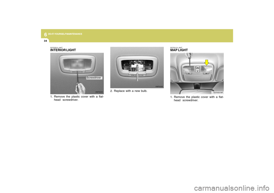 Hyundai Sonata 2009  Owners Manual 6
DO-IT-YOURSELF MAINTENANCE
34
G270G01NF G270L01L-AAT
MAP LIGHT1. Remove the plastic cover with a flat-
head  screwdriver.
G270G01L-AATINTERIOR LIGHT
HNF5034
1. Remove the plastic cover with a flat-
