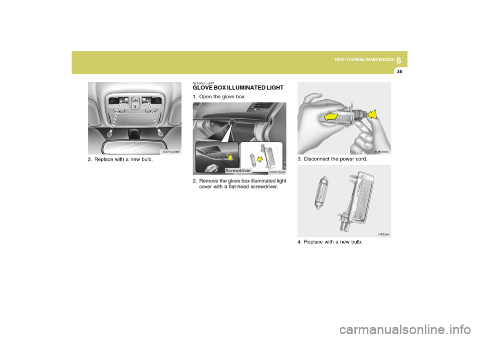 Hyundai Sonata 2009  Owners Manual 6
DO-IT-YOURSELF MAINTENANCE
35
3. Disconnect the power cord.
HJM5039
HTB284
4. Replace with a new bulb.
G270K01L-AATGLOVE BOX ILLUMINATED LIGHT1. Open the glove box.
2. Remove the glove box illuminat