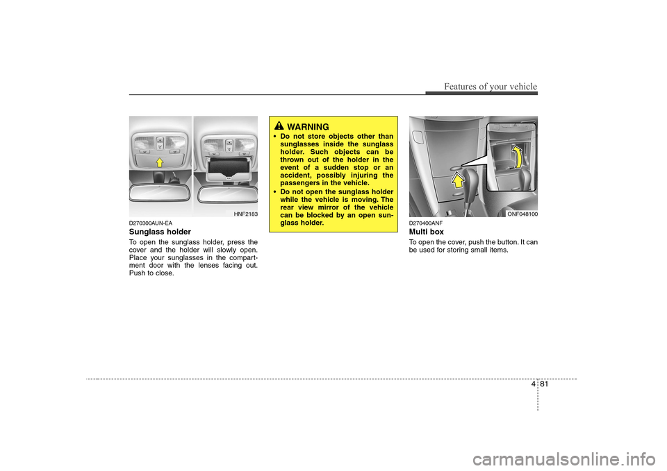 Hyundai Sonata 2009  Owners Manual - RHD (UK, Australia) 481
Features of your vehicle
D270300AUN-EA Sunglass holder  
To open the sunglass holder, press the 
cover and the holder will slowly open.
Place your sunglasses in the compart-
ment door with the len