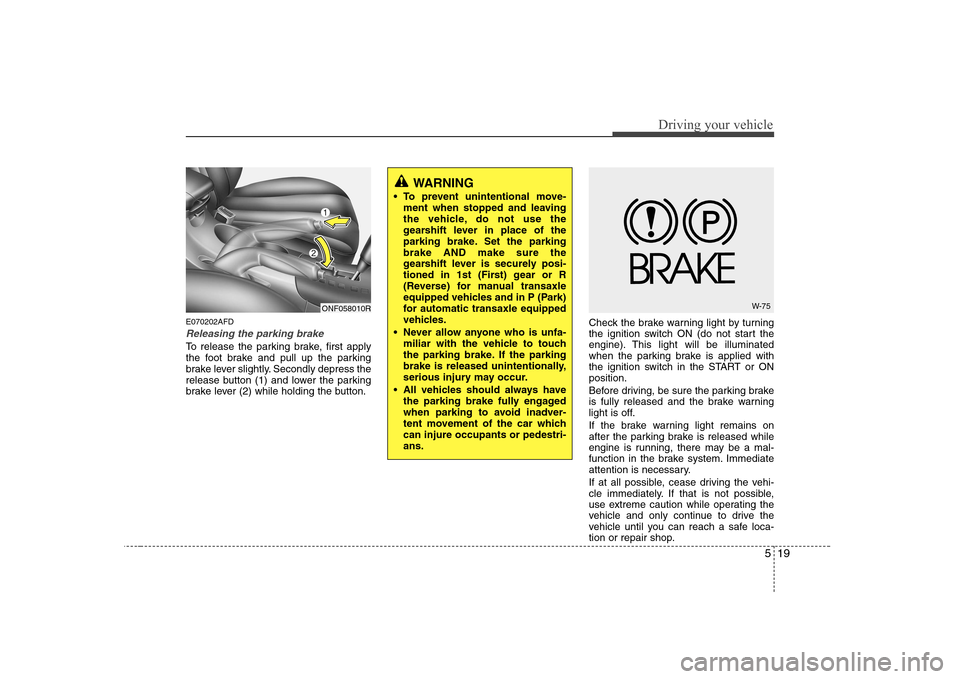 Hyundai Sonata 2009  Owners Manual - RHD (UK, Australia) 519
Driving your vehicle
E070202AFD
Releasing the parking brake
To release the parking brake, first apply 
the foot brake and pull up the parking
brake lever slightly. Secondly depress the
release but