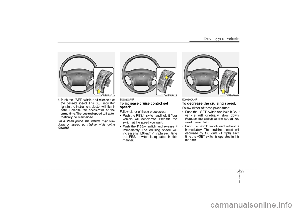 Hyundai Sonata 2009  Owners Manual - RHD (UK, Australia) 529
Driving your vehicle
3. Push the -/SET switch, and release it atthe desired speed. The SET indicator 
light in the instrument cluster will illumi-
nate. Release the accelerator at the
same time. T