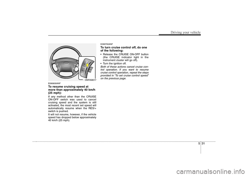 Hyundai Sonata 2009  Owners Manual - RHD (UK, Australia) 531
Driving your vehicle
E090600ANF 
To resume cruising speed at 
more than approximately 40 km/h(25 mph): 
If any method other than the CRUISE 
ON-OFF switch was used to cancel
cruising speed and the