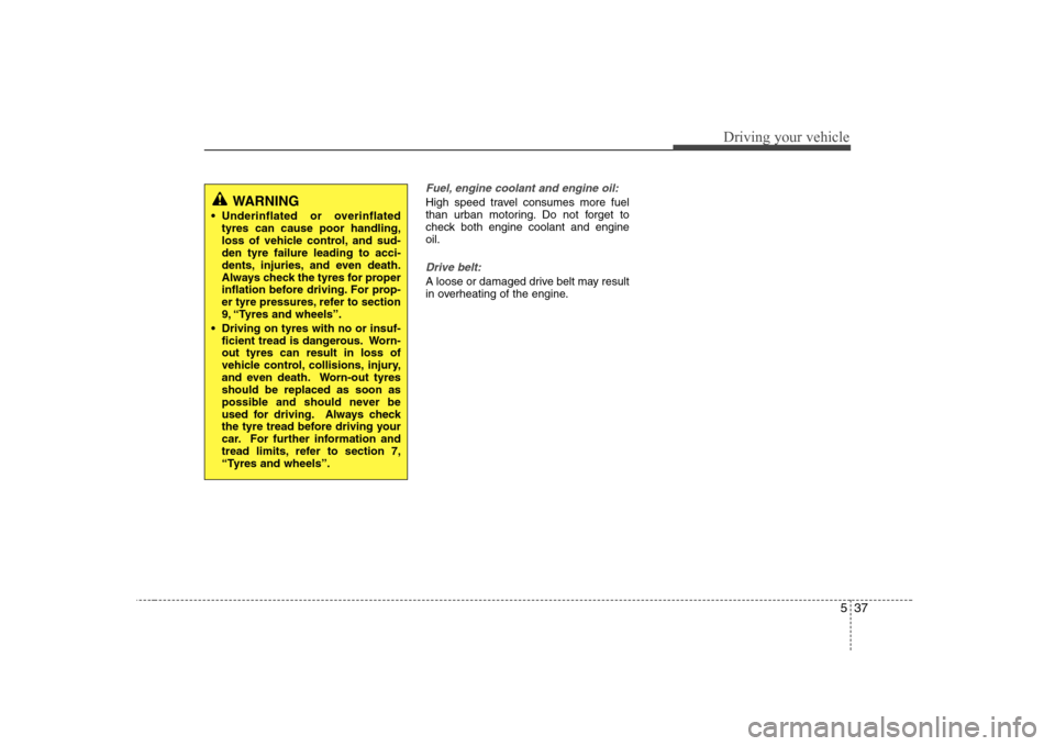 Hyundai Sonata 2009  Owners Manual - RHD (UK, Australia) 537
Driving your vehicle
Fuel, engine coolant and engine oil:
High speed travel consumes more fuel 
than urban motoring. Do not forget to
check both engine coolant and engineoil.
Drive belt:
A loose o