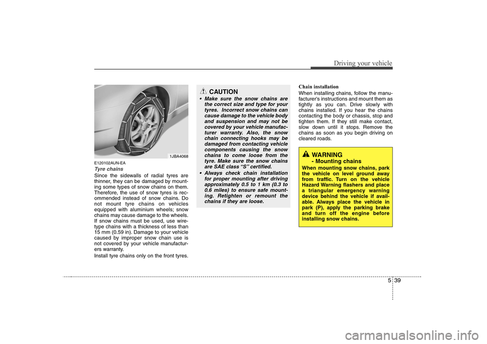 Hyundai Sonata 2009  Owners Manual - RHD (UK, Australia) 539
Driving your vehicle
E120102AUN-EA
Tyre chains 
Since the sidewalls of radial tyres are 
thinner, they can be damaged by mount-
ing some types of snow chains on them.
Therefore, the use of snow ty
