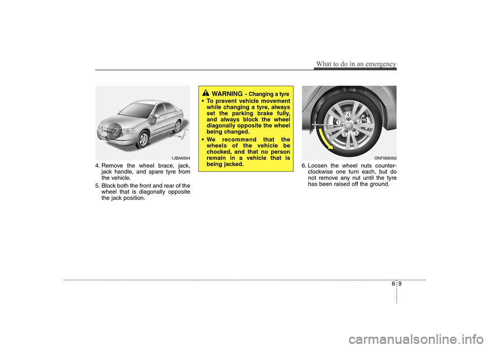 Hyundai Sonata 2009  Owners Manual - RHD (UK, Australia) 69
What to do in an emergency
4. Remove the wheel brace, jack,jack handle, and spare tyre from 
the vehicle.
5. Block both the front and rear of the wheel that is diagonally opposite
the jack position