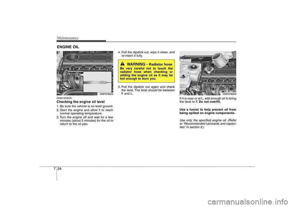 Hyundai Sonata 2009  Owners Manual - RHD (UK, Australia) Maintenance
24
7
ENGINE OIL
G060100AUN 
Checking the engine oil level   
1. Be sure the vehicle is on level ground. 
2. Start the engine and allow it to reach normal operating temperature.
3. Turn the