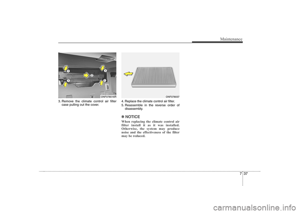 Hyundai Sonata 2009  Owners Manual - RHD (UK, Australia) 737
Maintenance
3. Remove the climate control air filtercase pulling out the cover. 4. Replace the climate control air filter. 
5. Reassemble in the reverse order of
disassembly.
✽✽ NOTICE
When re