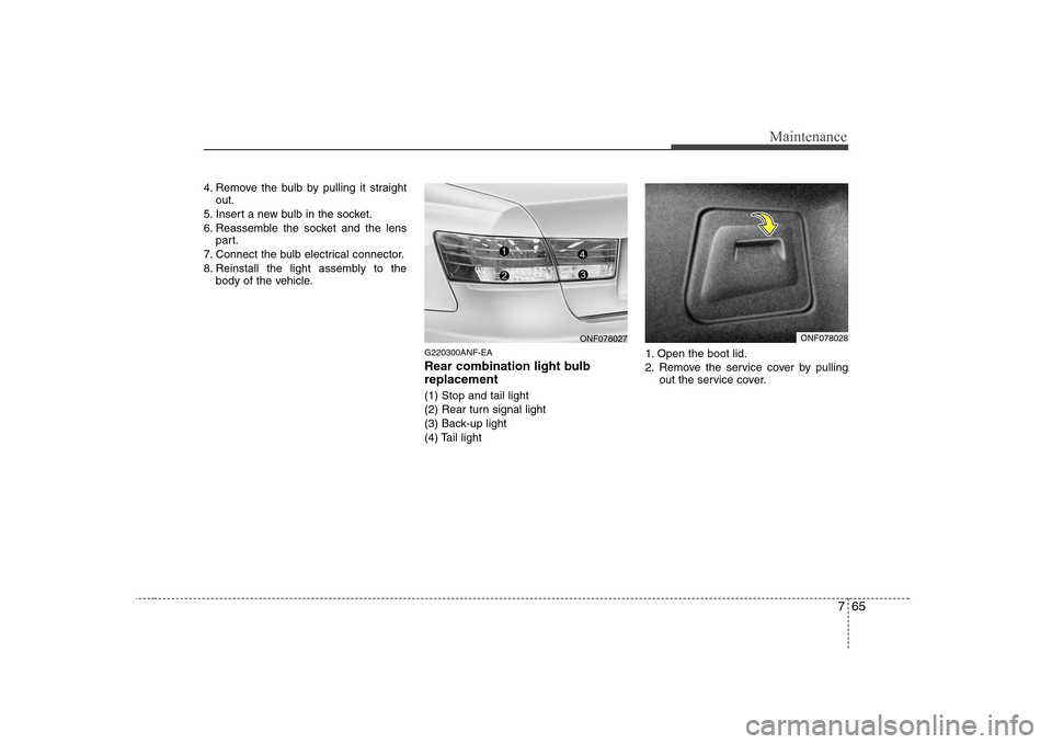 Hyundai Sonata 2009  Owners Manual - RHD (UK, Australia) 765
Maintenance
4. Remove the bulb by pulling it straightout.
5. Insert a new bulb in the socket. 
6. Reassemble the socket and the lens part.
7. Connect the bulb electrical connector.
8. Reinstall th