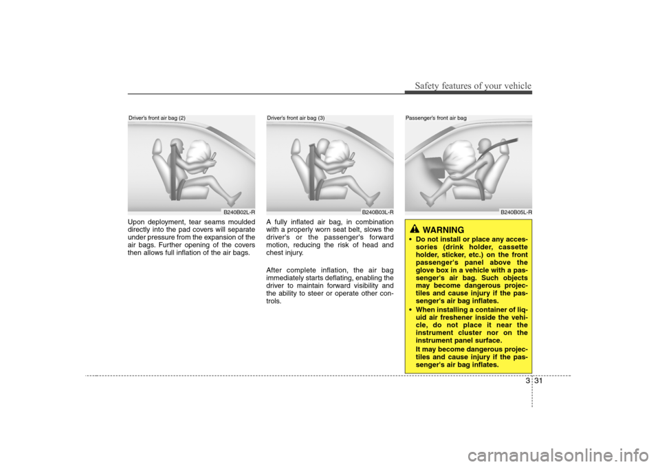 Hyundai Sonata 2009 Owners Manual - RHD (UK, Australia) 331
Safety features of your vehicle
Upon deployment, tear seams moulded
directly into the pad covers will separate
under pressure from the expansion of the
air bags. Further opening of the covers
the Hyundai Sonata 2009 Owners Manual - RHD (UK, Australia) 331
Safety features of your vehicle
Upon deployment, tear seams moulded
directly into the pad covers will separate
under pressure from the expansion of the
air bags. Further opening of the covers
the