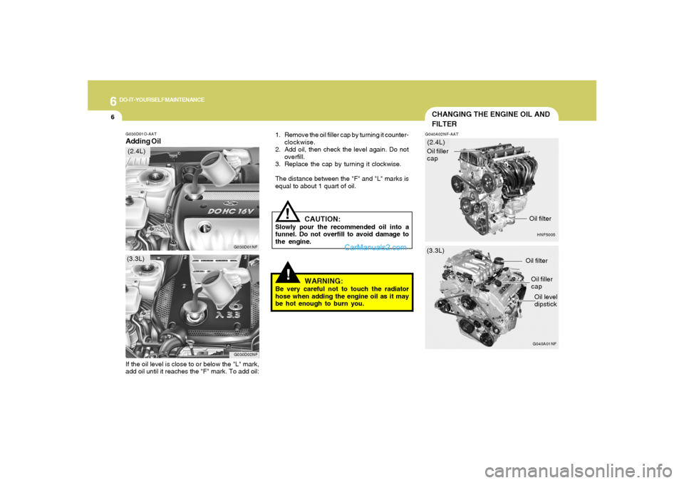 Hyundai Sonata 2008  Owners Manual 6
DO-IT-YOURSELF MAINTENANCE
6
!!
G030D01O-AATAdding Oil
1. Remove the oil filler cap by turning it counter-
clockwise.
2. Add oil, then check the level again. Do not
overfill.
3. Replace the cap by t