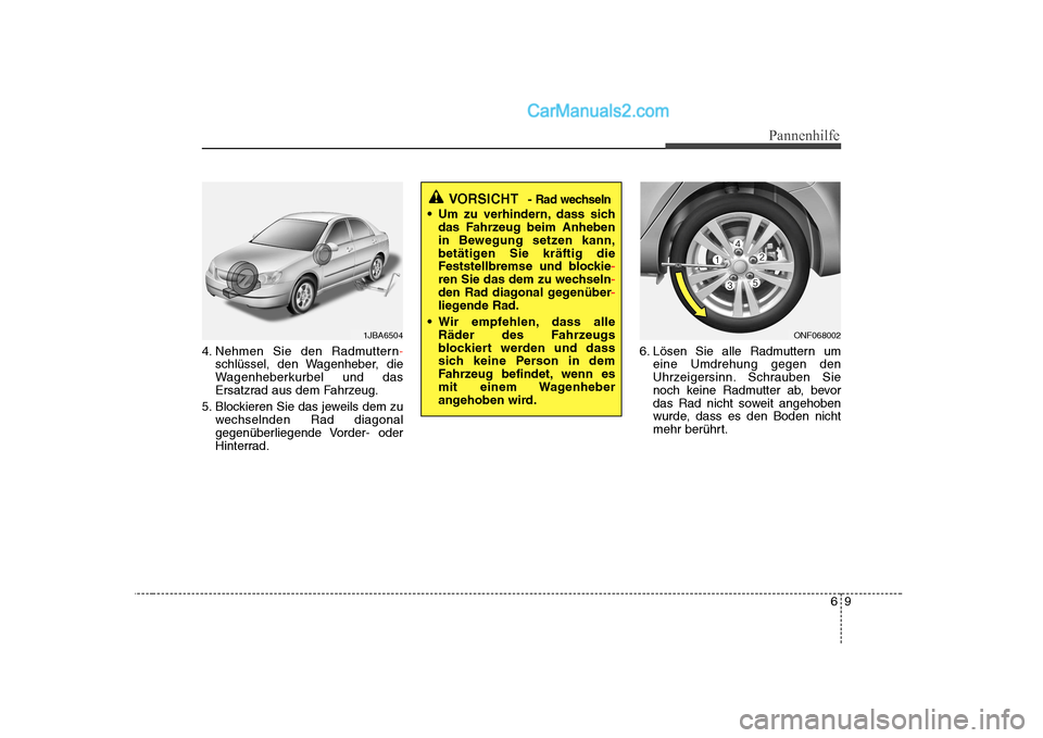 Hyundai Sonata 2008  Betriebsanleitung (in German) 69
Pannenhilfe
4. Nehmen Sie den Radmuttern-
schlüssel, den Wagenheber, die 
Wagenheberkurbel und das
Ersatzrad aus dem Fahrzeug.
5. Blockieren Sie das jeweils dem zu wechselnden Rad diagonal
gegenü