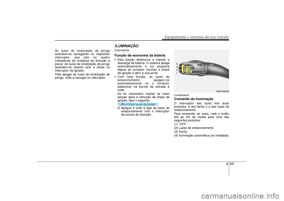Hyundai Sonata 2008  Manual do proprietário (in Portuguese) 453
Equipamento e sistemas do seu veículo
As luzes de sinalização de perigo 
acendem-se carregando no respectivo
interruptor, que põe os quatro
indicadores de mudança de direcção a
piscar. As l