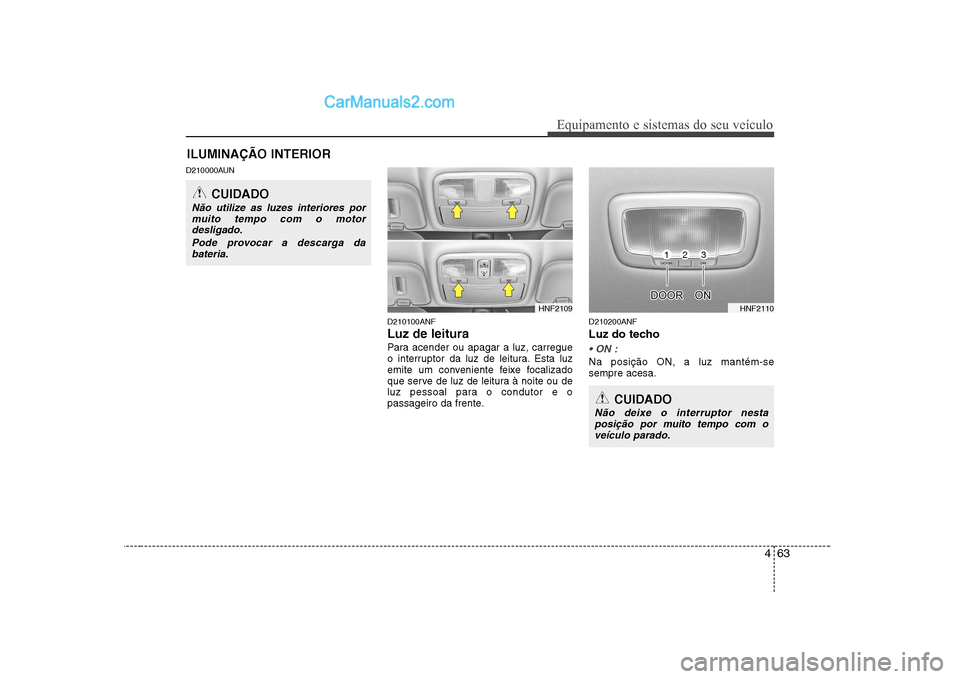 Hyundai Sonata 2008  Manual do proprietário (in Portuguese) 463
Equipamento e sistemas do seu veículo
D210000AUND210100ANF Luz de leitura 
Para acender ou apagar a luz, carregue 
o interruptor da luz de leitura. Esta luz
emite um conveniente feixe focalizado
