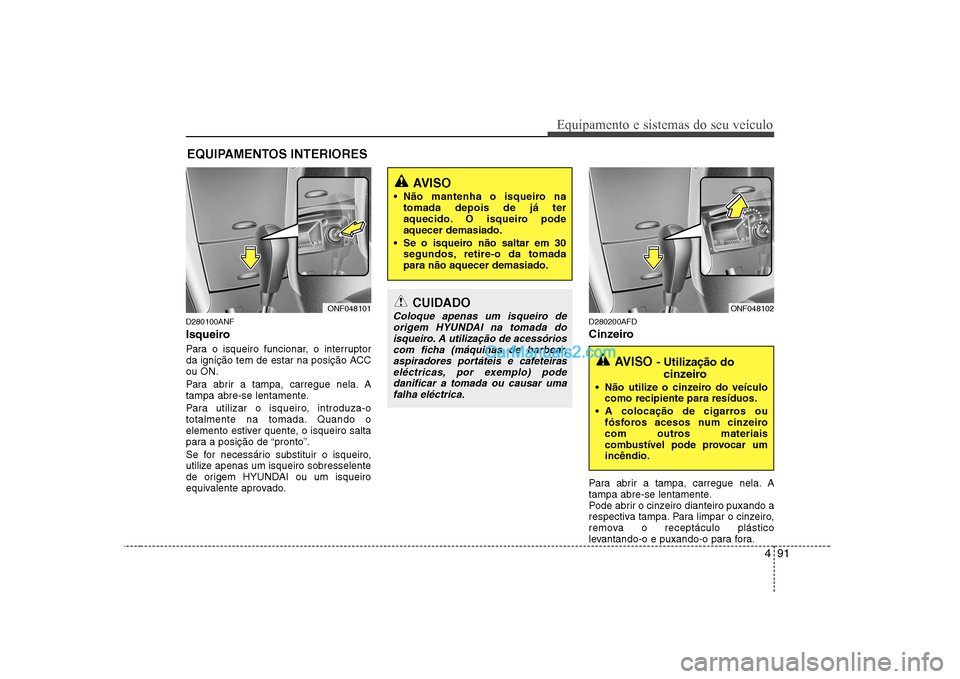 Hyundai Sonata 2008 Manual do proprietário (in Portuguese) 491
Equipamento e sistemas do seu veículo
D280100ANF
Isqueiro
Para o isqueiro funcionar, o interruptor
da ignição tem de estar na posição ACCou ON.
Para abrir a tampa, carregue nela. A
tampa Hyundai Sonata 2008 Manual do proprietário (in Portuguese) 491
Equipamento e sistemas do seu veículo
D280100ANF
Isqueiro
Para o isqueiro funcionar, o interruptor
da ignição tem de estar na posição ACCou ON.
Para abrir a tampa, carregue nela. A
tampa