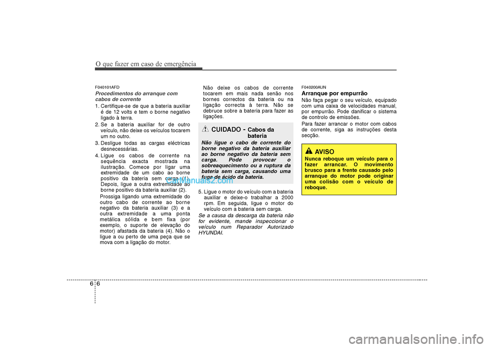 Hyundai Sonata 2008  Manual do proprietário (in Portuguese) O que fazer em caso de emergência
6
6
F040101AFD
Procedimentos do arranque com
cabos de corrente
1. Certifique-se de que a bateria auxiliar
é de 12 volts e tem o borne negativo 
ligado à terra.
2. 