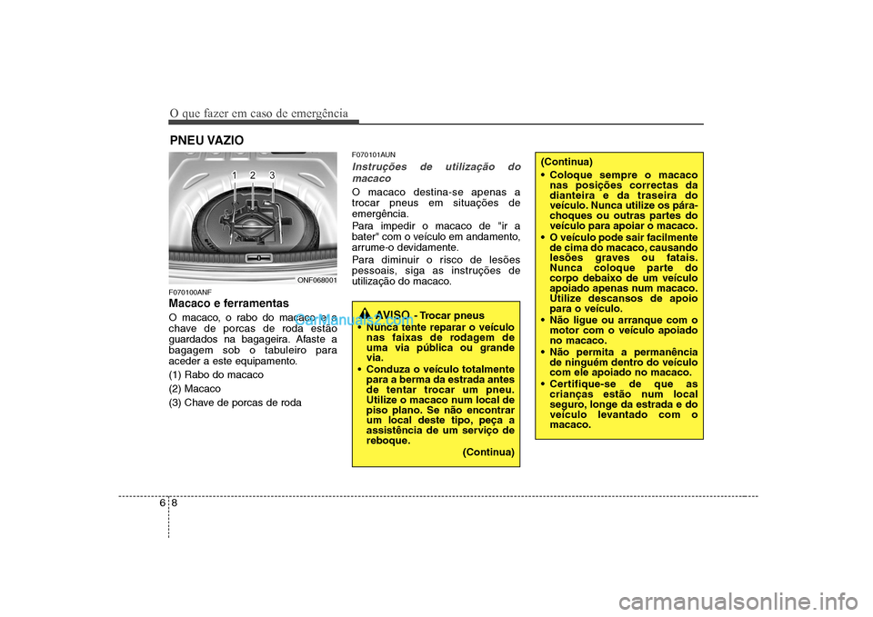 Hyundai Sonata 2008  Manual do proprietário (in Portuguese) O que fazer em caso de emergência
8
6
PNEU VAZIO 
F070100ANF 
Macaco e ferramentas 
O macaco, o rabo do macaco e a 
chave de porcas de roda estão
guardados na bagageira. Afaste a
bagagem sob o tabul
