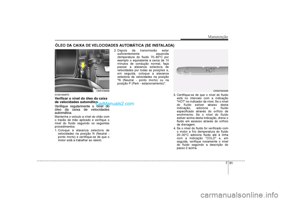 Hyundai Sonata 2008  Manual do proprietário (in Portuguese) 731
Manutenção
ÓLEO DA CAIXA DE VELOCIDADES AUTOMÁTICA (SE INSTALADA)
G100100AFD 
Verificar o nível do óleo da caixa de velocidades automática 
Verifique regularmente o nível do 
óleo da caix