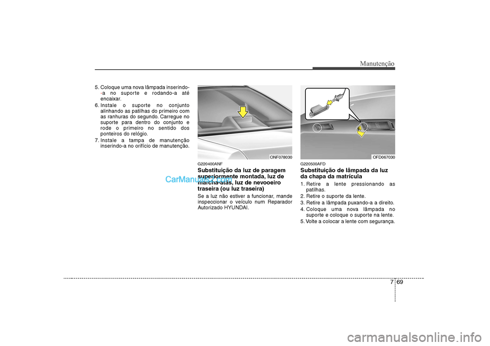 Hyundai Sonata 2008  Manual do proprietário (in Portuguese) 769
Manutenção
5. Coloque uma nova lâmpada inserindo--a no suporte e rodando-a até
encaixar.
6. Instale o suporte no conjunto alinhando as patilhas do primeiro com 
as ranhuras do segundo. Carregu