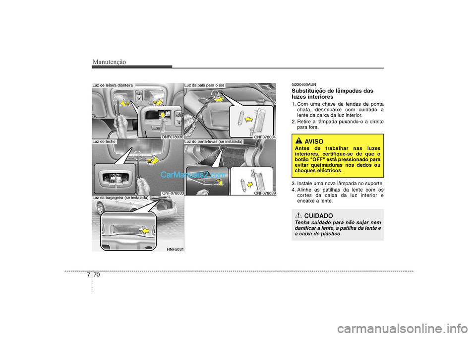 Hyundai Sonata 2008  Manual do proprietário (in Portuguese) Manutenção
70
7
G220600AUN Substituição de lâmpadas das 
luzes interiores 
1. Com uma chave de fendas de ponta
chata, desencaixe com cuidado a 
lente da caixa da luz interior.
2. Retire a lâmpad