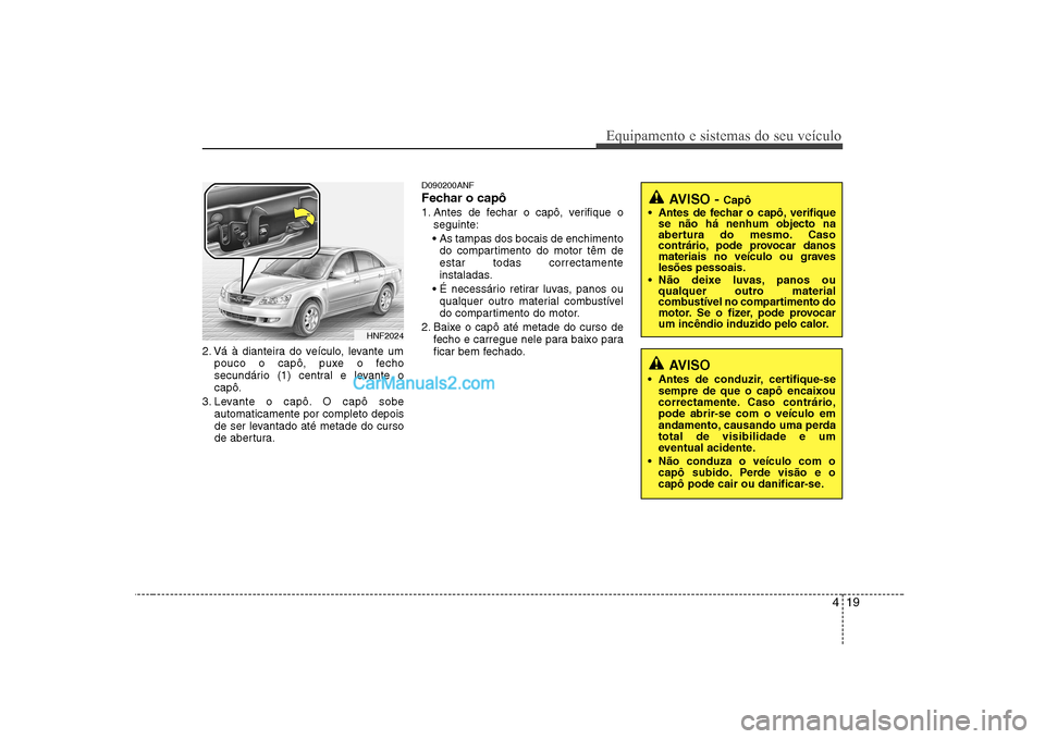 Hyundai Sonata 2008  Manual do proprietário (in Portuguese) 419
Equipamento e sistemas do seu veículo
2. Vá à dianteira do veículo, levante umpouco o capô, puxe o fecho 
secundário (1) central e levante ocapô.
3. Levante o capô. O capô sobe automatica