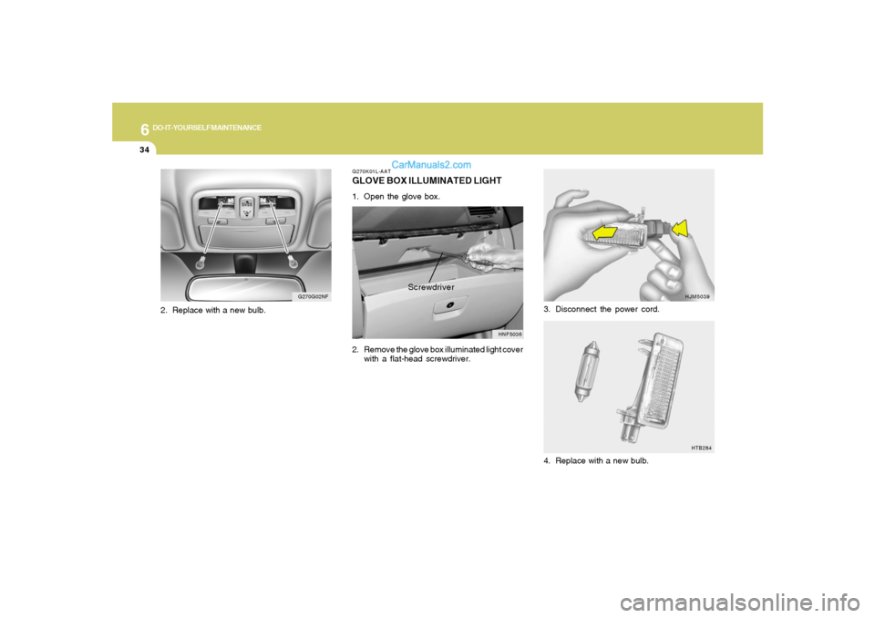 Hyundai Sonata 2007  Owners Manual 6
DO-IT-YOURSELF MAINTENANCE
34
3. Disconnect the power cord.
HJM5039
HTB284
4. Replace with a new bulb.
G270K01L-AATGLOVE BOX ILLUMINATED LIGHT1. Open the glove box.
2. Remove the glove box illuminat