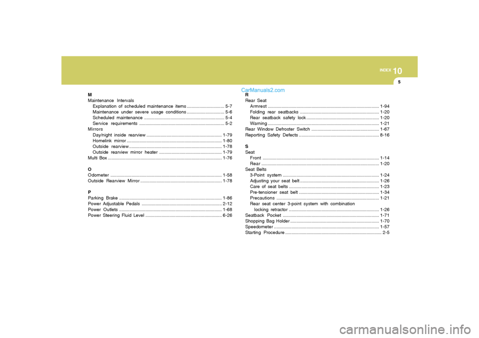 Hyundai Sonata 2007 Owners Manual 10
INDEX
5
M
Maintenance Intervals
Explanation of scheduled maintenance items .............................. 5-7
Maintenance under severe usage conditions.............................. 5-6
Scheduled m Hyundai Sonata 2007 Owners Manual 10
INDEX
5
M
Maintenance Intervals
Explanation of scheduled maintenance items .............................. 5-7
Maintenance under severe usage conditions.............................. 5-6
Scheduled m