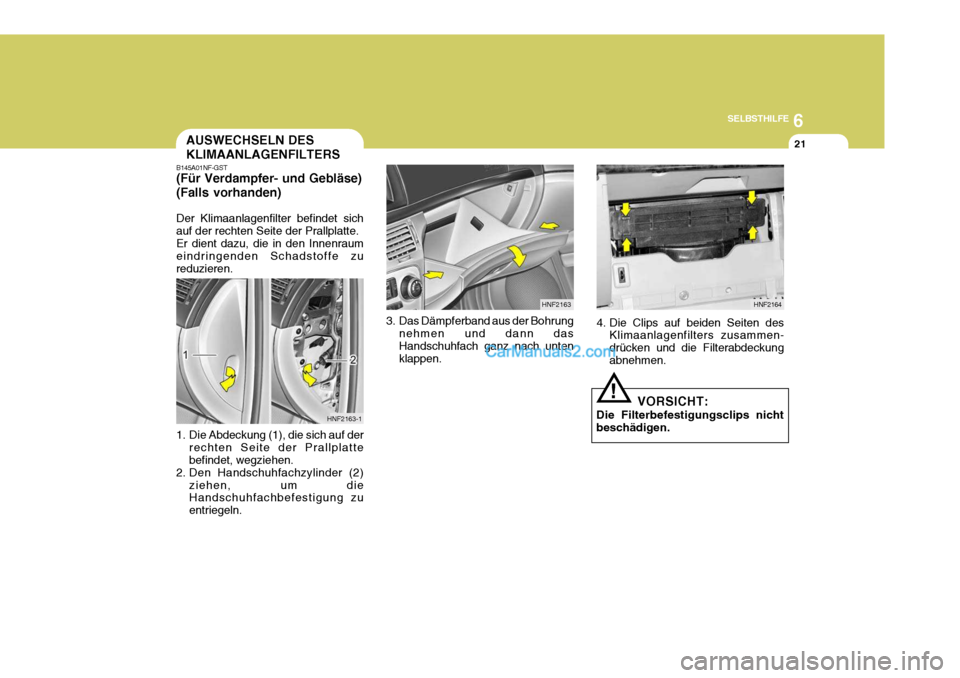Hyundai Sonata 2007  Betriebsanleitung (in German) 6
SELBSTHILFE
21
!
HNF2164
4. Die Clips auf beiden Seiten des Klimaanlagenfilters zusammen- drücken und die Filterabdeckung abnehmen.
VORSICHT:
Die Filterbefestigungsclips nicht beschädigen.
B145A01