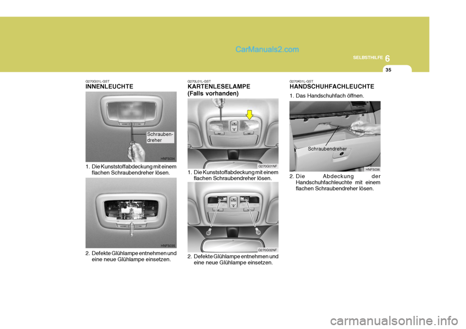 Hyundai Sonata 2007  Betriebsanleitung (in German) 6
SELBSTHILFE
35
G270G01L-GST INNENLEUCHTE 
1. Die Kunststoffabdeckung mit einem flachen Schraubendreher lösen.
2. Defekte Glühlampe entnehmen und eine neue Glühlampe einsetzen.
HNF5034
HNF5035
Sch