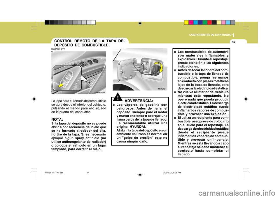 Hyundai Sonata 2007 Manual del propietario (in Spanish) 1
COMPONENTES DE SU HYUNDAI
97
ADVERTENCIA:
o Los vapores de gasolina son peligrosos. Antes de llenar el depósito, siempre pare el motor y nunca encienda o acerque una llama cerca de la tapa de llena Hyundai Sonata 2007 Manual del propietario (in Spanish) 1
COMPONENTES DE SU HYUNDAI
97
ADVERTENCIA:
o Los vapores de gasolina son peligrosos. Antes de llenar el depósito, siempre pare el motor y nunca encienda o acerque una llama cerca de la tapa de llena