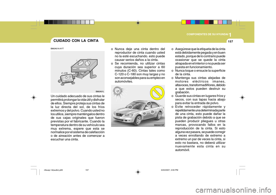 Hyundai Sonata 2007 Manual del propietario (in Spanish) 1
COMPONENTES DE SU HYUNDAI
157CUIDADO CON LA CINTA
B860A01NF
o Nunca deje una cinta dentro del
reproductor de cinta cuando usted no la esté escuchando. esto puede causar serios daños a la cinta.
o Hyundai Sonata 2007 Manual del propietario (in Spanish) 1
COMPONENTES DE SU HYUNDAI
157CUIDADO CON LA CINTA
B860A01NF
o Nunca deje una cinta dentro del
reproductor de cinta cuando usted no la esté escuchando. esto puede causar serios daños a la cinta.
o