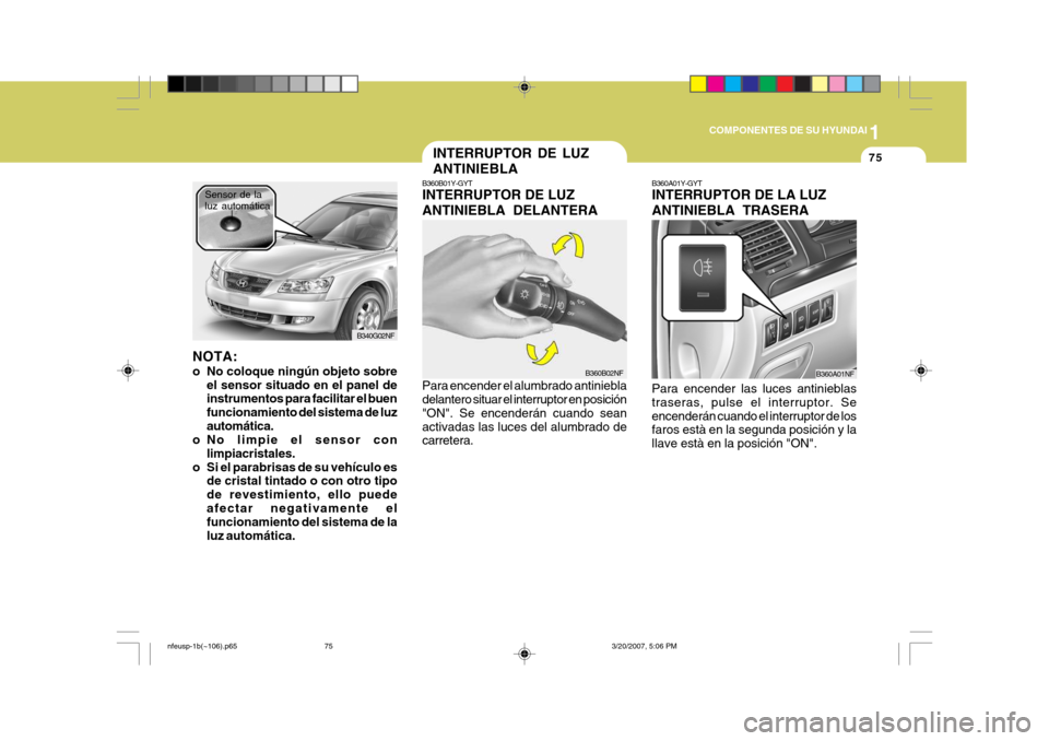 Hyundai Sonata 2007  Manual del propietario (in Spanish) 1
COMPONENTES DE SU HYUNDAI
75
NOTA: 
o No coloque ningún objeto sobre
el sensor situado en el panel de instrumentos para facilitar el buen funcionamiento del sistema de luzautomática.
o No limpie e