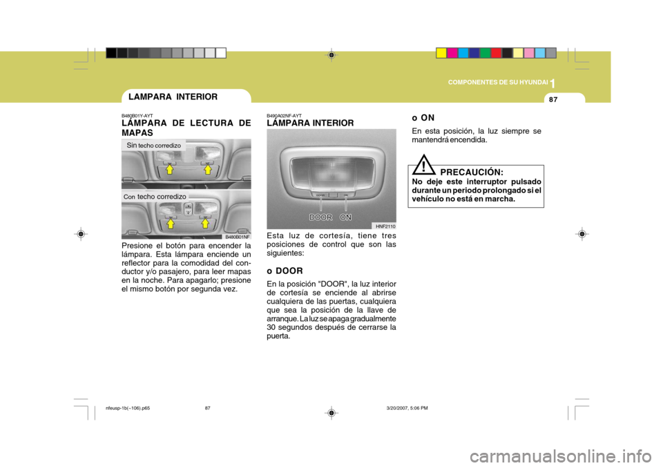Hyundai Sonata 2007  Manual del propietario (in Spanish) 1
COMPONENTES DE SU HYUNDAI
87
oON En esta posición, la luz siempre se mantendrá encendida.
PRECAUCIÓN:
No deje este interruptor pulsado durante un periodo prolongado si el vehículo no está en ma