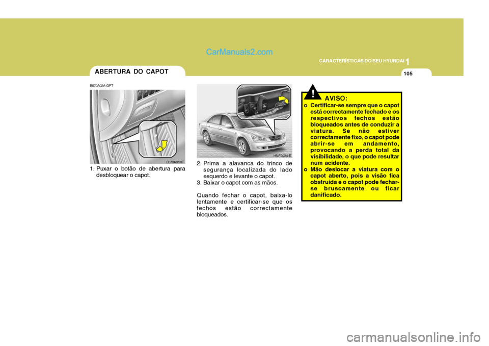 Hyundai Sonata 2007  Manual do proprietário (in Portuguese) 1
CARACTERÍSTICAS DO SEU HYUNDAI
105
!
ABERTURA DO CAPOT
B570A02A-GPT 
1. Puxar o botão de abertura para desbloquear o capot. 2. Prima a alavanca do trinco de
segurança localizada do lado esquerdo 