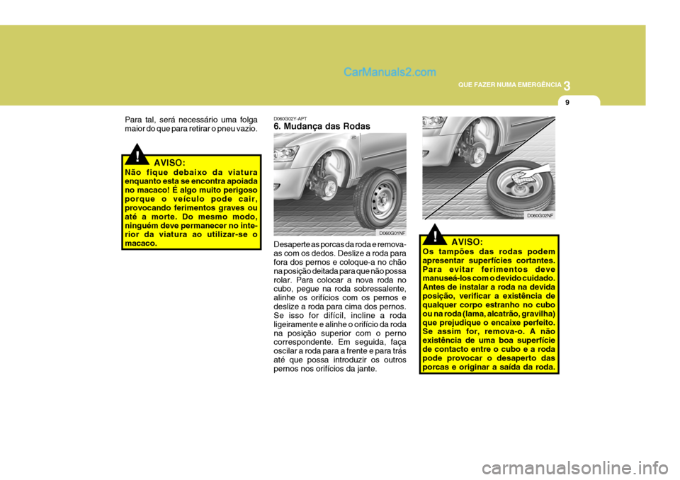 Hyundai Sonata 2007  Manual do proprietário (in Portuguese) 3
QUE FAZER NUMA EMERGÊNCIA
9
!
!
D060G02Y-APT 6. Mudança das Rodas
Desaperte as porcas da roda e remova- as com os dedos. Deslize a roda para fora dos pernos e coloque-a no chão na posição deita