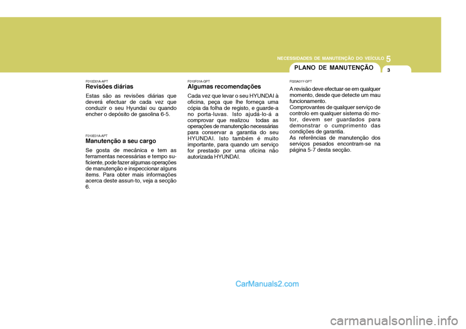 Hyundai Sonata 2007  Manual do proprietário (in Portuguese) 5
NECESSIDADES DE MANUTENÇÃO DO VEÍCULO
3PLANO DE MANUTENÇÃO
F010E01A-APT
Manutenção a seu cargo
Se gosta de mecânica e tem as ferramentas necessárias e tempo su- ficiente, pode fazer algumas