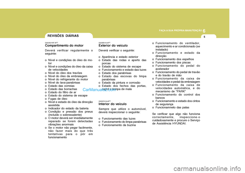 Hyundai Sonata 2007 Manual do proprietário (in Portuguese) 6
FAÇA A SUA PRÓPRIA MANUTENÇÃO
5REVISÕES DIÁRIAS
G020A01NF-APT
Compartimento do motor
Deverá verificar regularmente o seguinte:
o Nível e condições do óleo do mo- tor
o Nível e condiçõ Hyundai Sonata 2007 Manual do proprietário (in Portuguese) 6
FAÇA A SUA PRÓPRIA MANUTENÇÃO
5REVISÕES DIÁRIAS
G020A01NF-APT
Compartimento do motor
Deverá verificar regularmente o seguinte:
o Nível e condições do óleo do mo- tor
o Nível e condiçõ