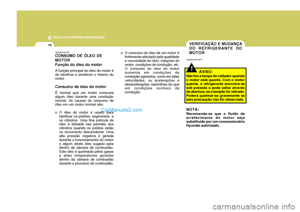Hyundai Sonata 2007  Manual do proprietário (in Portuguese) 6 FAÇA A SUA PRÓPRIA MANUTENÇÃO
10
!
VERIFICAÇÃO E MUDANÇA DO REFRIGERANTE DOMOTOR
G050A01NF-APT
AVISO:
Não tire a tampa do radiador quando
o motor está quente. Com o motor quente, o refriger