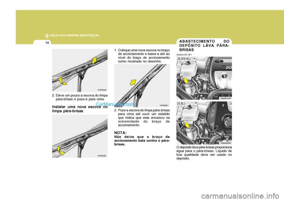 Hyundai Sonata 2007  Manual do proprietário (in Portuguese) 6 FAÇA A SUA PRÓPRIA MANUTENÇÃO
14
O depósito lava pára-brisas proporciona
água para o pára-brisas. Líquido de boa qualidade deve ser usado nodepósito.
ABASTECIMENTO DO DEPÓSITO LÁVA PÁRA