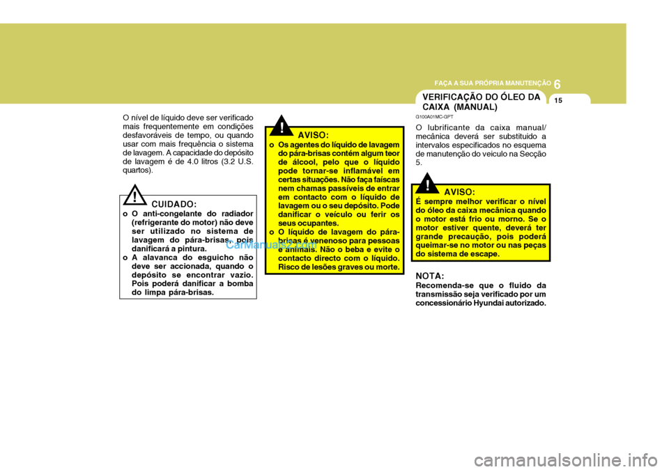 Hyundai Sonata 2007  Manual do proprietário (in Portuguese) 6
 FAÇA A SUA PRÓPRIA MANUTENÇÃO
15
!
O nível de líquido deve ser verificado mais frequentemente em condiçõesdesfavoráveis de tempo, ou quando usar com mais frequência o sistema de lavagem. 