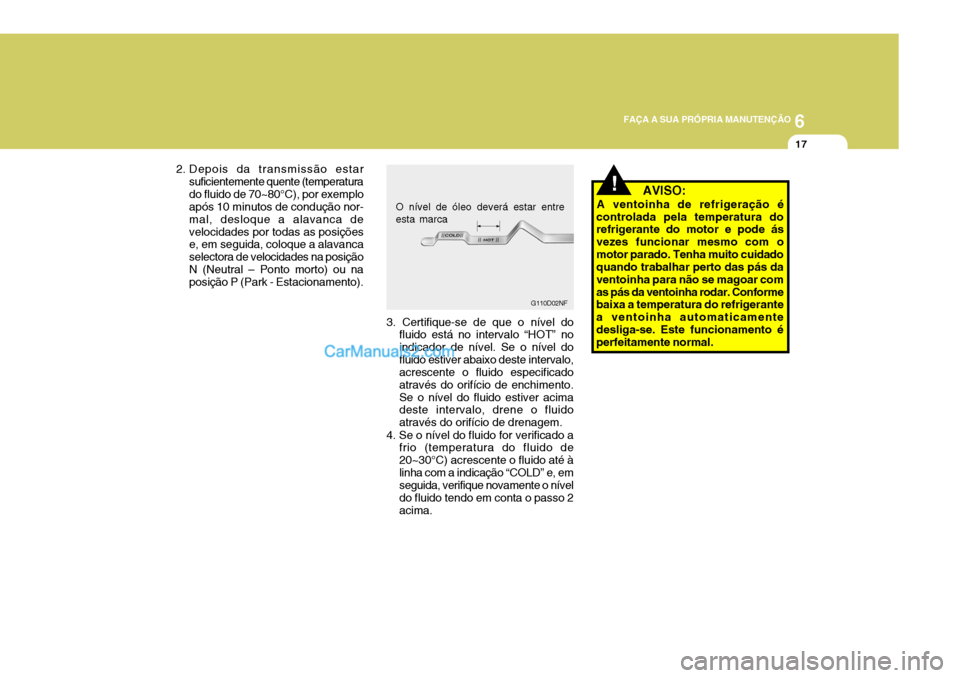 Hyundai Sonata 2007  Manual do proprietário (in Portuguese) 6
 FAÇA A SUA PRÓPRIA MANUTENÇÃO
17
!
G110D02NF
O nível de óleo deverá estar entre esta marca
   
AVISO:
A ventoinha de refrigeração é
controlada pela temperatura do refrigerante do motor e 