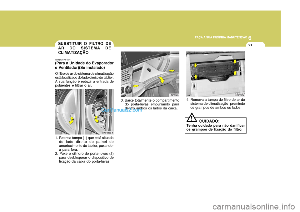 Hyundai Sonata 2007  Manual do proprietário (in Portuguese) 6
 FAÇA A SUA PRÓPRIA MANUTENÇÃO
21SUBSTITUIR O FILTRO DE AR DO SISTEMA DE CLIMATIZAÇÃO
G145A01NF-GPT
(Para a Unidade do Evaporadore Ventilador)(Se instalado)
O filtro de ar do sistema de climat