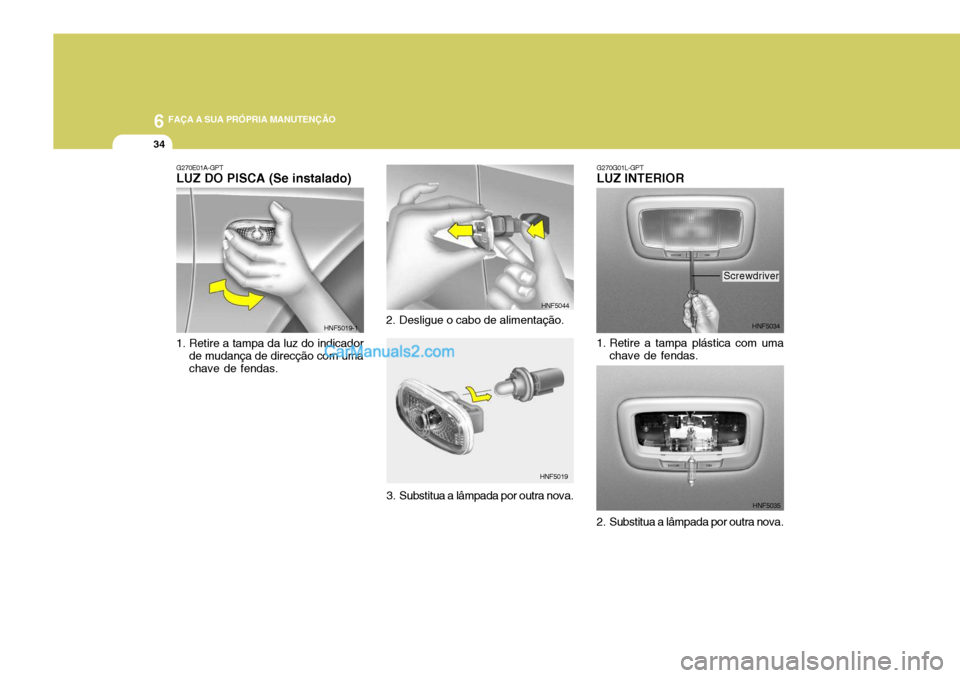 Hyundai Sonata 2007  Manual do proprietário (in Portuguese) 6 FAÇA A SUA PRÓPRIA MANUTENÇÃO
34
G270E01A-GPT LUZ DO PISCA (Se instalado) 
1. Retire a tampa da luz do indicador
de mudança de direcção com uma chave de fendas. HNF5019-1
2. Desligue o cabo d