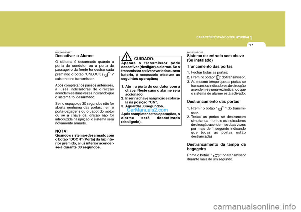 Hyundai Sonata 2007  Manual do proprietário (in Portuguese) 1
CARACTERÍSTICAS DO SEU HYUNDAI
17
CUIDADO:
Apenas o transmissor pode desactivar (desligar) o alarme. Se otransmissor estiver avariado ou sem bateria, é necessário efectuar as seguintes operaçõe
