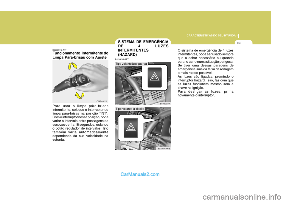 Hyundai Sonata 2007  Manual do proprietário (in Portuguese) 1
CARACTERÍSTICAS DO SEU HYUNDAI
83
O sistema de emergência de 4 luzes intermitentes, pode ser usado sempreque o achar necessário ou quando parar o carro numa situação perigosa. Se tiver uma dess