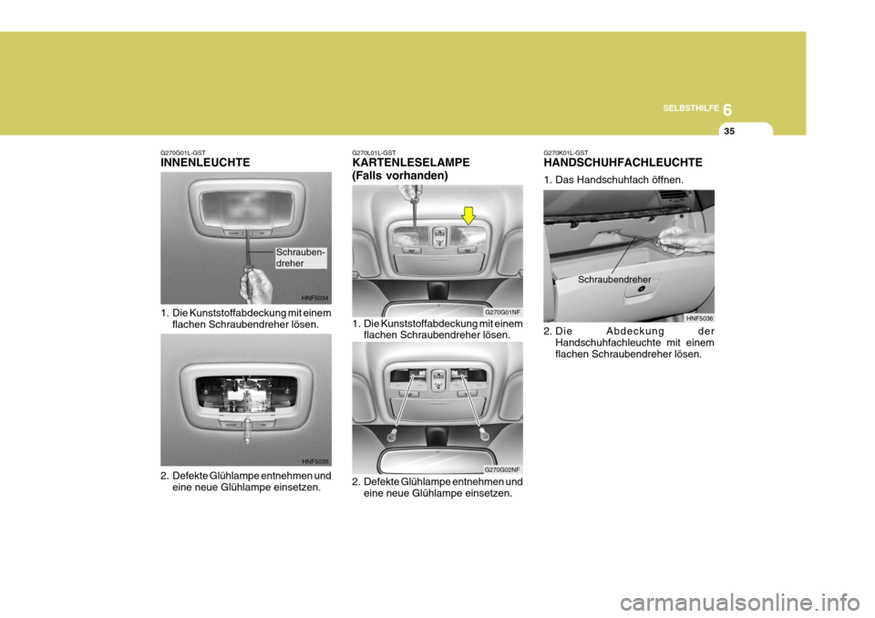 Hyundai Sonata 2006  Betriebsanleitung (in German) 6
SELBSTHILFE
35
G270G01L-GST INNENLEUCHTE 
1. Die Kunststoffabdeckung mit einem flachen Schraubendreher lösen.
2. Defekte Glühlampe entnehmen und eine neue Glühlampe einsetzen.
HNF5034
HNF5035
Sch