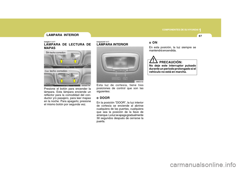 Hyundai Sonata 2006  Manual del propietario (in Spanish) 1
COMPONENTES DE SU HYUNDAI
87
oON En esta posición, la luz siempre se mantendrá encendida.
PRECAUCIÓN:
No deje este interruptor pulsado durante un periodo prolongado si el vehículo no está en ma