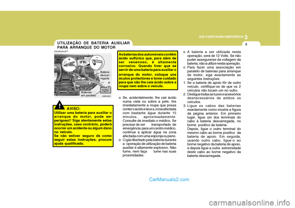 Hyundai Sonata 2006  Manual do proprietário (in Portuguese) 3
QUE FAZER NUMA EMERGÊNCIA
3
!
UTILIZAÇÃO DE BATERIA AUXILIAR PARA ARRANQUE DO MOTOR
D020A02A-APT
AVISO:
Utilizar uma bateria para auxiliar o arranque do motor, pode serperigoso!! Siga atentamente