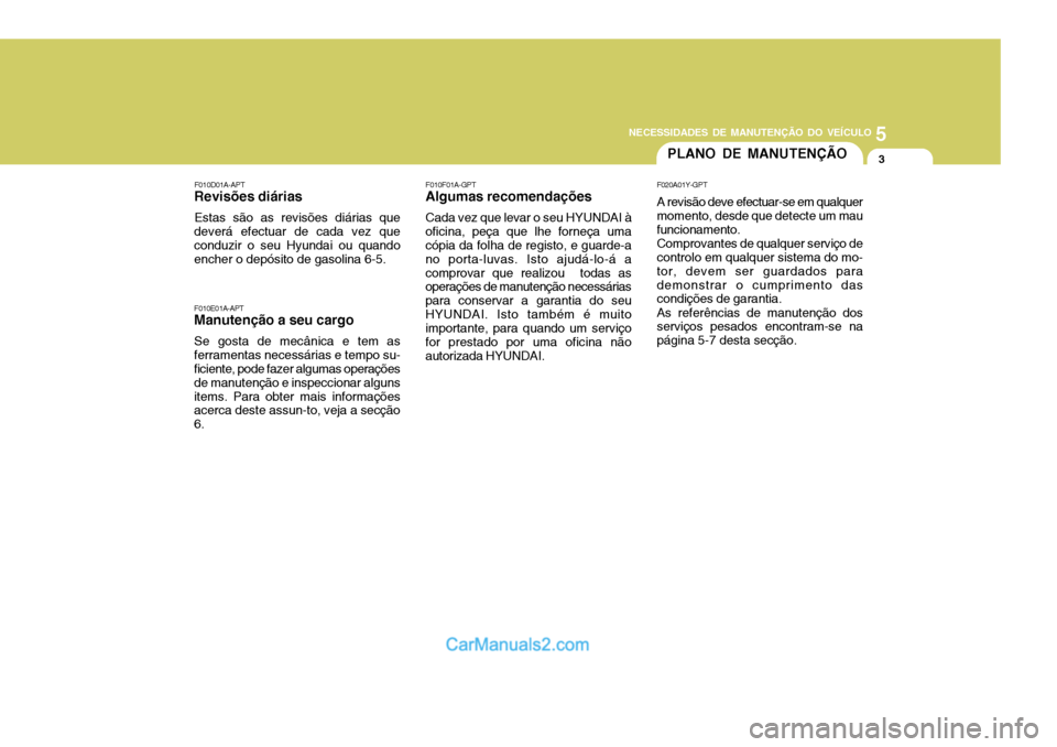 Hyundai Sonata 2006  Manual do proprietário (in Portuguese) 5
NECESSIDADES DE MANUTENÇÃO DO VEÍCULO
3PLANO DE MANUTENÇÃO
F010E01A-APT
Manutenção a seu cargo
Se gosta de mecânica e tem as ferramentas necessárias e tempo su- ficiente, pode fazer algumas