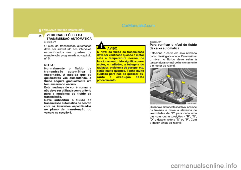 Hyundai Sonata 2006 Manual do proprietário (in Portuguese) 6 FAÇA A SUA PRÓPRIA MANUTENÇÃO
16
!
G110D02L-APT
Para verificar o nível de fluído da caixa automática
Estacione o carro em solo nivelado
com o Parking accionado. Para verificar o nível, o flu Hyundai Sonata 2006 Manual do proprietário (in Portuguese) 6 FAÇA A SUA PRÓPRIA MANUTENÇÃO
16
!
G110D02L-APT
Para verificar o nível de fluído da caixa automática
Estacione o carro em solo nivelado
com o Parking accionado. Para verificar o nível, o flu
